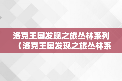 洛克王国发现之旅丛林系列（洛克王国发现之旅丛林系列攻略）