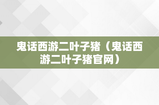 鬼话西游二叶子猪（鬼话西游二叶子猪官网）