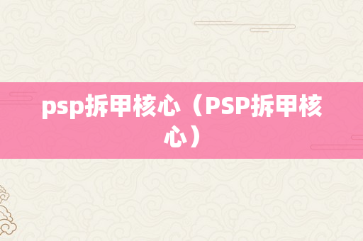 psp拆甲核心（PSP拆甲核心）