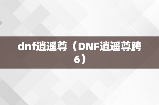 dnf逍遥尊（DNF逍遥尊跨6）