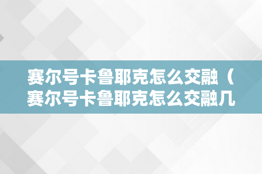 赛尔号卡鲁耶克怎么交融（赛尔号卡鲁耶克怎么交融几率高）