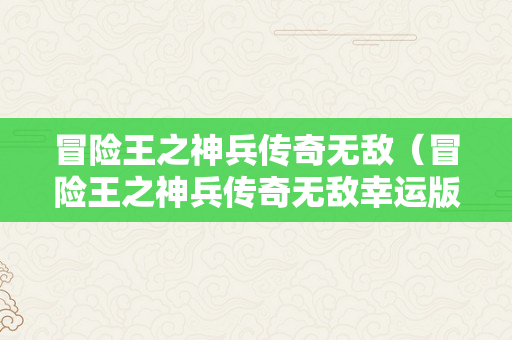 冒险王之神兵传奇无敌（冒险王之神兵传奇无敌幸运版）