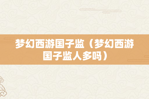 梦幻西游国子监（梦幻西游国子监人多吗）