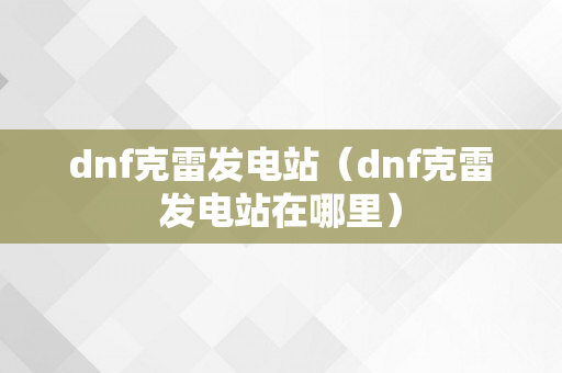 dnf克雷发电站（dnf克雷发电站在哪里）