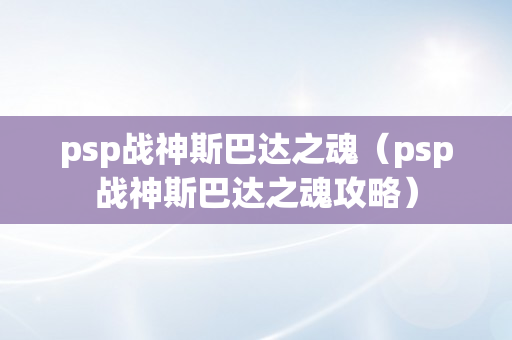 psp战神斯巴达之魂（psp战神斯巴达之魂攻略）