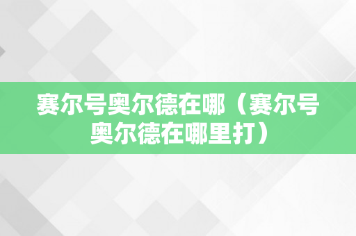 赛尔号奥尔德在哪（赛尔号奥尔德在哪里打）