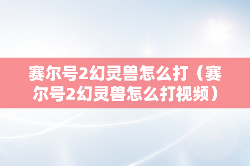 赛尔号2幻灵兽怎么打（赛尔号2幻灵兽怎么打视频）