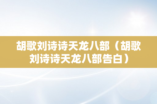 胡歌刘诗诗天龙八部（胡歌刘诗诗天龙八部告白）