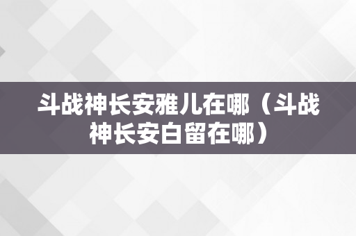 斗战神长安雅儿在哪（斗战神长安白留在哪）