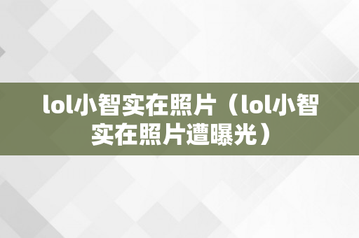 lol小智实在照片（lol小智实在照片遭曝光）