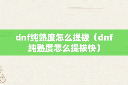 dnf纯熟度怎么提拔（dnf纯熟度怎么提拔快）