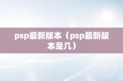 psp最新版本（psp最新版本是几）