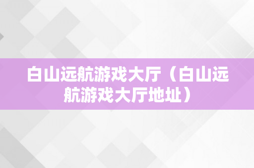 白山远航游戏大厅（白山远航游戏大厅地址）