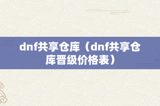 dnf共享仓库（dnf共享仓库晋级价格表）