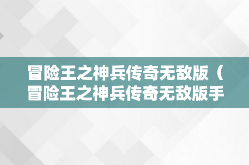 冒险王之神兵传奇无敌版（冒险王之神兵传奇无敌版手机版）