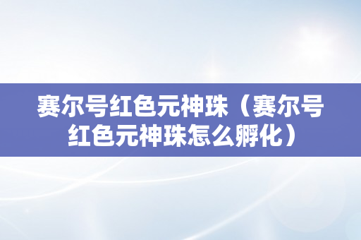 赛尔号红色元神珠（赛尔号红色元神珠怎么孵化）