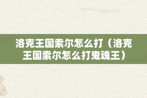 洛克王国索尔怎么打（洛克王国索尔怎么打鬼魂王）