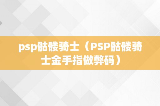 psp骷髅骑士（PSP骷髅骑士金手指做弊码）