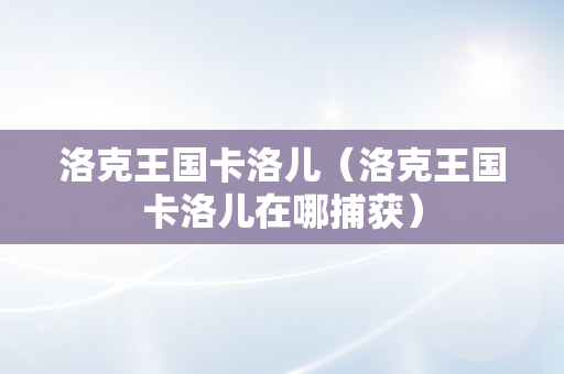 洛克王国卡洛儿（洛克王国卡洛儿在哪捕获）