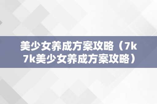 美少女养成方案攻略（7k7k美少女养成方案攻略）