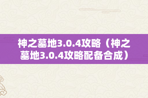 神之墓地3.0.4攻略（神之墓地3.0.4攻略配备合成）