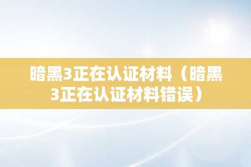 暗黑3正在认证材料（暗黑3正在认证材料错误）