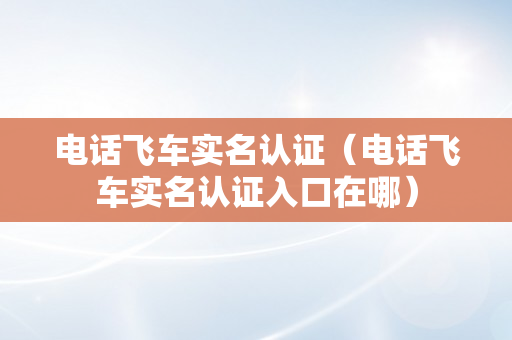 电话飞车实名认证（电话飞车实名认证入口在哪）