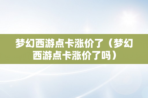 梦幻西游点卡涨价了（梦幻西游点卡涨价了吗）