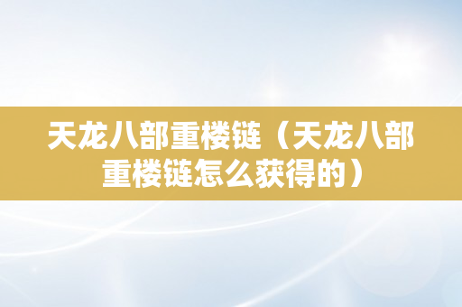 天龙八部重楼链（天龙八部重楼链怎么获得的）