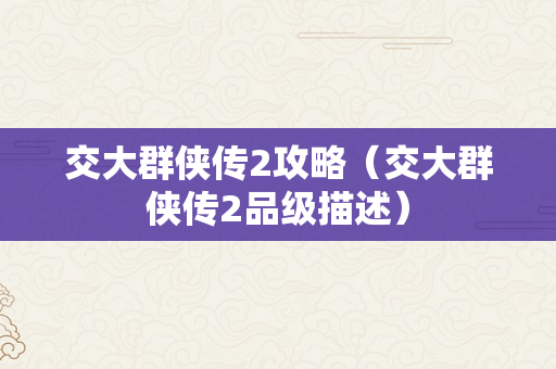 交大群侠传2攻略（交大群侠传2品级描述）