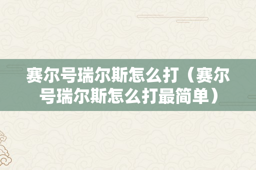 赛尔号瑞尔斯怎么打（赛尔号瑞尔斯怎么打最简单）