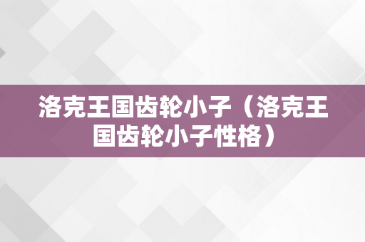 洛克王国齿轮小子（洛克王国齿轮小子性格）