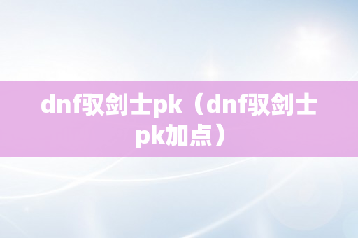 dnf驭剑士pk（dnf驭剑士pk加点）