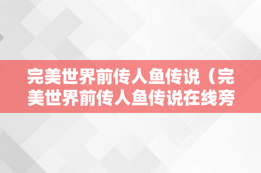 完美世界前传人鱼传说（完美世界前传人鱼传说在线旁观）