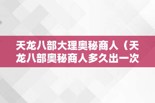 天龙八部大理奥秘商人（天龙八部奥秘商人多久出一次）