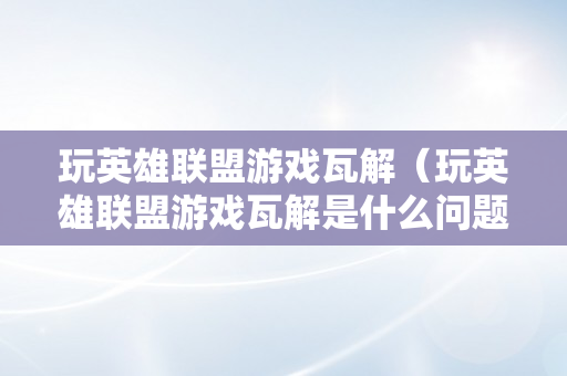 玩英雄联盟游戏瓦解（玩英雄联盟游戏瓦解是什么问题）