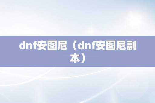 dnf安图尼（dnf安图尼副本）