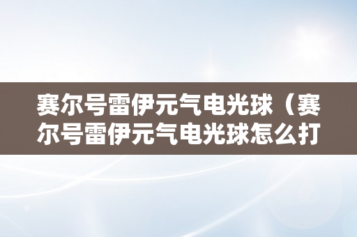 赛尔号雷伊元气电光球（赛尔号雷伊元气电光球怎么打）