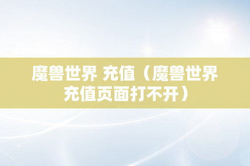 魔兽世界 充值（魔兽世界充值页面打不开）