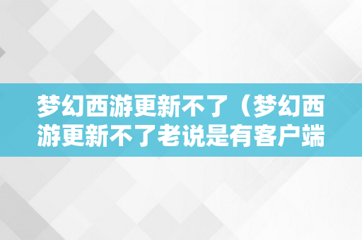 梦幻西游更新不了（梦幻西游更新不了老说是有客户端在运行）