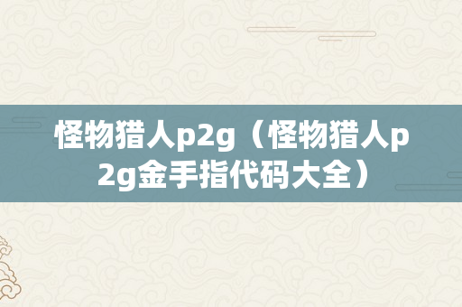 怪物猎人p2g（怪物猎人p2g金手指代码大全）