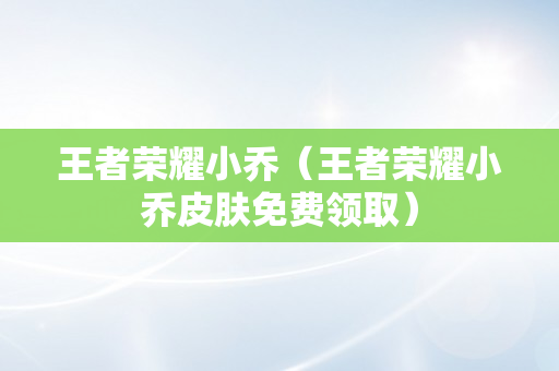 王者荣耀小乔（王者荣耀小乔皮肤免费领取）