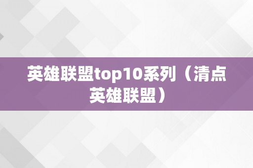 英雄联盟top10系列（清点英雄联盟）