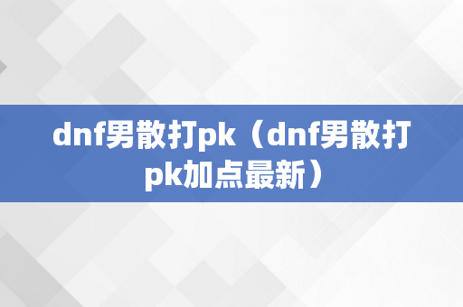 dnf男散打pk（dnf男散打pk加点最新）