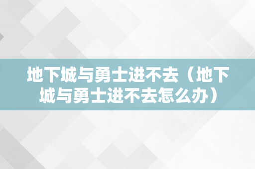 地下城与勇士进不去（地下城与勇士进不去怎么办）