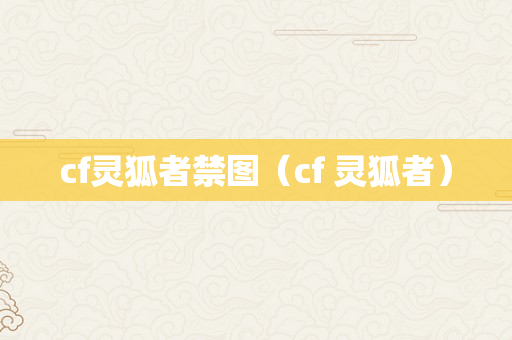 cf灵狐者禁图（cf 灵狐者）