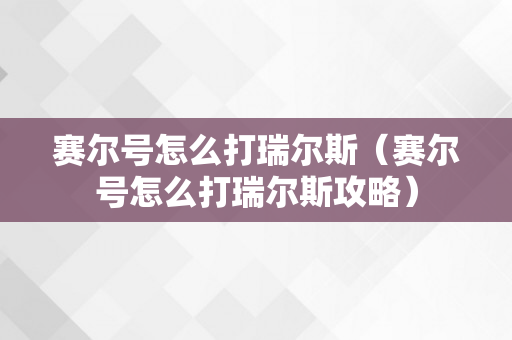 赛尔号怎么打瑞尔斯（赛尔号怎么打瑞尔斯攻略）