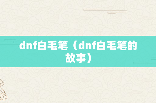 dnf白毛笔（dnf白毛笔的故事）