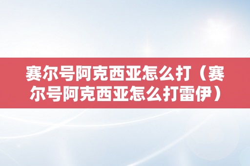 赛尔号阿克西亚怎么打（赛尔号阿克西亚怎么打雷伊）