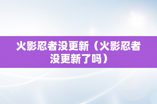 火影忍者没更新（火影忍者没更新了吗）